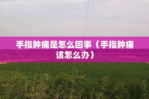 手指肿痛是怎么回事（手指肿痛该怎么办）