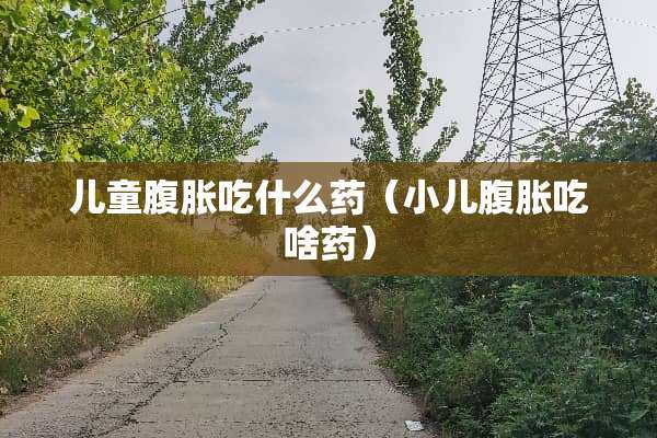 儿童腹胀吃什么药（小儿腹胀吃啥药）