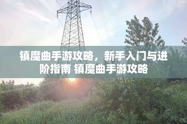 镇魔曲手游攻略，新手入门与进阶指南 镇魔曲手游攻略