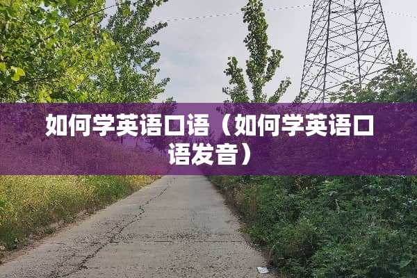 如何学英语口语（如何学英语口语发音）