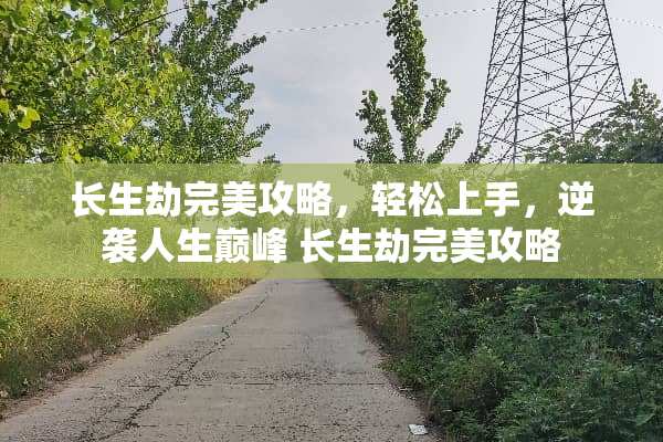 长生劫完美攻略,轻松上手,逆袭人生巅峰 长生劫完美攻略 长生劫完美攻略,轻松上手,逆袭人生巅峰 长生劫完美攻略