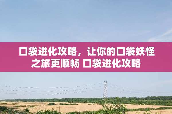 口袋进化攻略，让你的口袋妖怪之旅更顺畅 口袋进化攻略