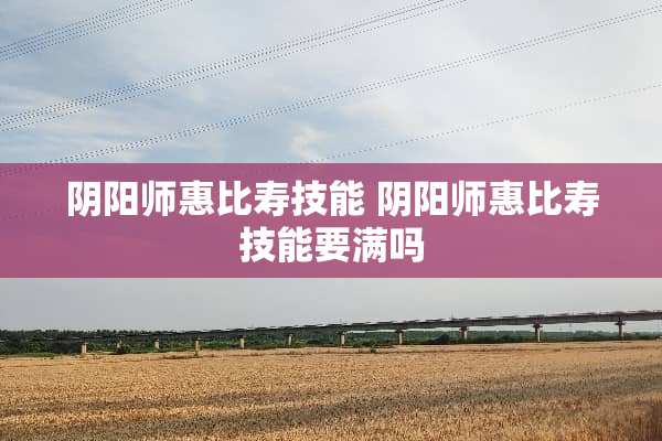 *阳师惠比寿技能 *阳师惠比寿技能要满吗