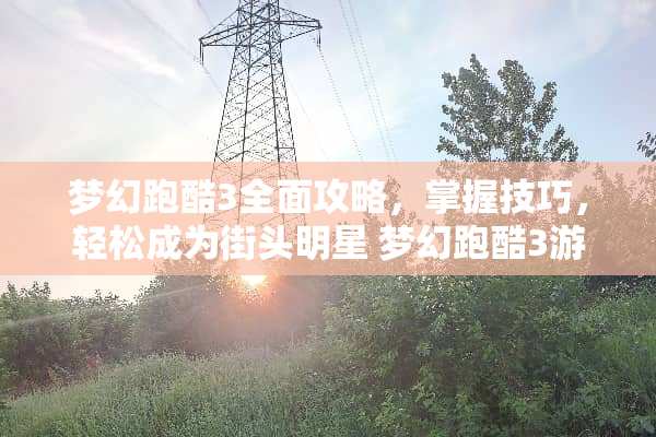 梦幻跑酷3全面攻略，掌握技巧，轻松成为街头明星 梦幻跑酷3游戏攻略