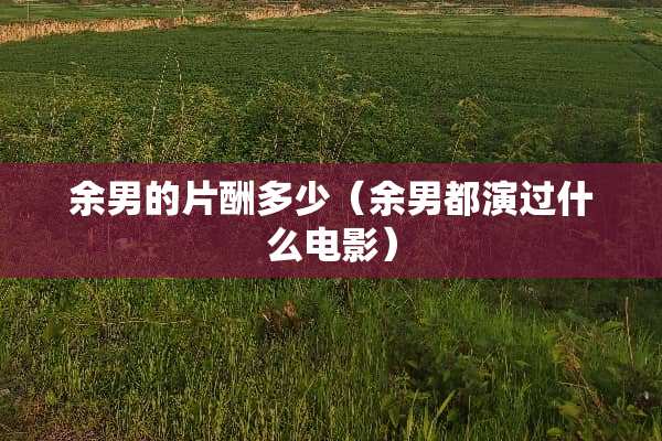 余男的片酬多少（余男都演过什么电影）