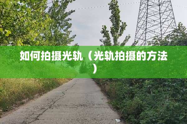 如何拍摄光轨（光轨拍摄的方法）