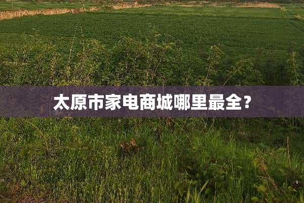 太原市家电商城哪里最全？