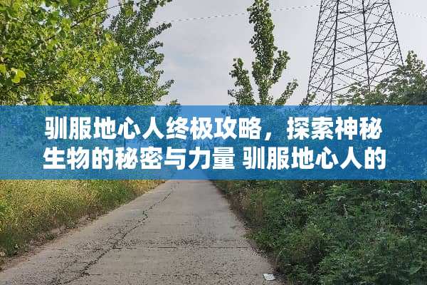 驯服地心人终极攻略，探索神秘生物的秘密与力量 驯服地心人的游戏攻略