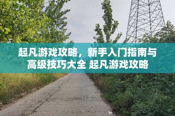 起凡游戏攻略，新手入门指南与高级技巧大全 起凡游戏攻略