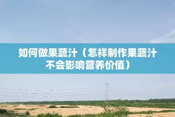 如何做果蔬汁（怎样制作果蔬汁不会影响营养价值）
