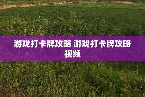 游戏打卡牌攻略 游戏打卡牌攻略视频