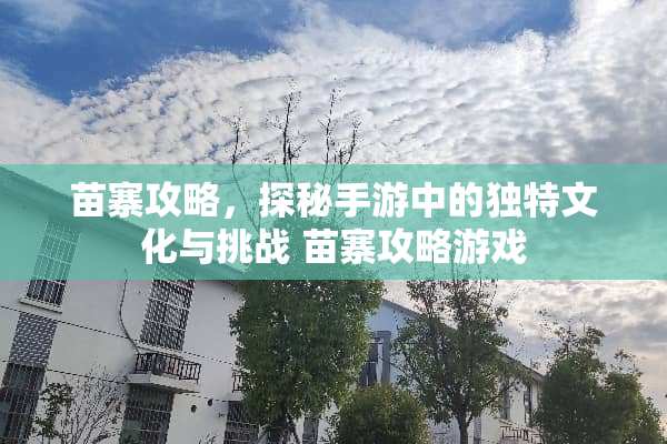 苗寨攻略,探秘手游中的独特文化与挑战 苗寨攻略游戏 苗寨攻略,探秘手游中的独特文化与挑战 苗寨攻略游戏