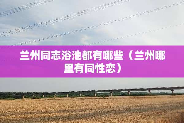 兰州同志浴池都有哪些（兰州哪里有同性恋）