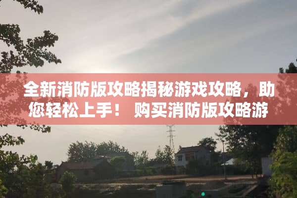 全新消防版攻略揭秘游戏攻略，助您轻松上手！ 购买消防版攻略游戏