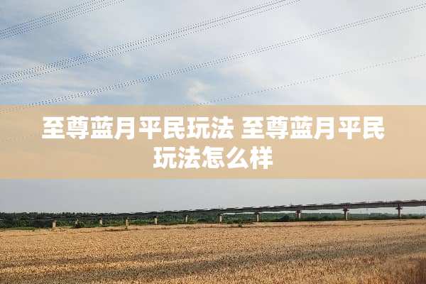 至尊蓝月平民玩法 至尊蓝月平民玩法怎么样