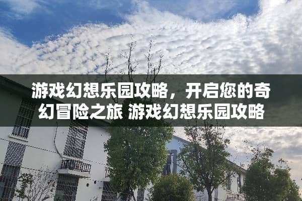 游戏幻想乐园攻略，开启您的奇幻冒险之旅 游戏幻想乐园攻略