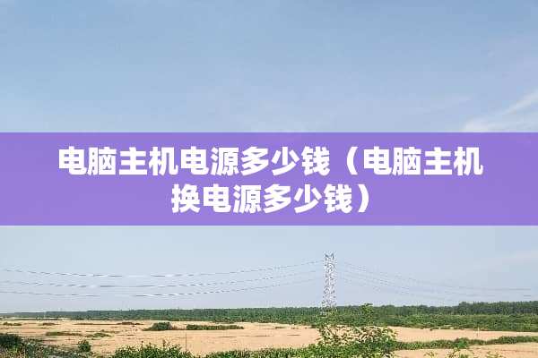 电脑主机电源多少钱（电脑主机换电源多少钱）
