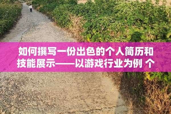 如何撰写一份出色的个人简历和技能展示——以游戏行业为例 个人简历个人技能怎么写 如何撰写一份出色的个人简历和技能展示——以游戏行业为例 个人简历个人技能怎么写