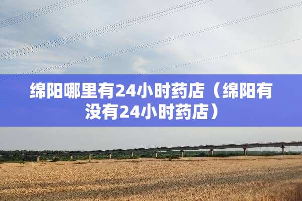绵阳哪里有24小时药店（绵阳有没有24小时药店）
