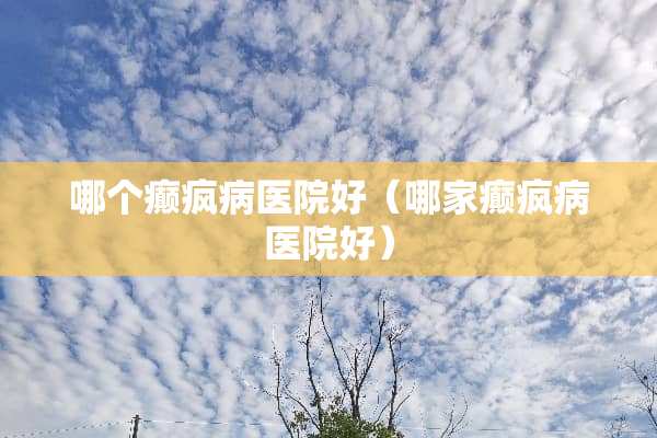 哪个癫疯病医院好（哪家癫疯病医院好）