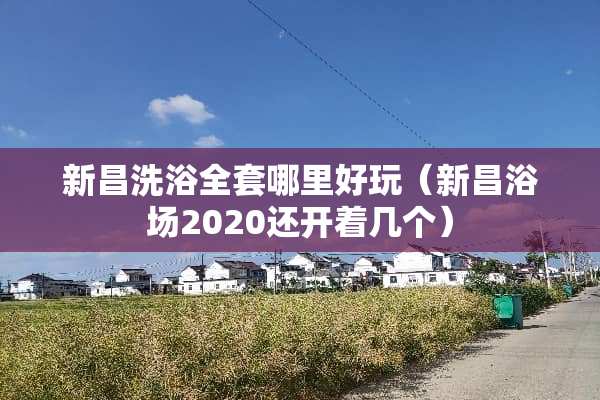 新昌洗浴全套哪里好玩（新昌浴场2020还开着几个）