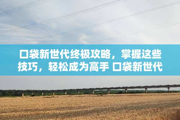 口袋新世代终极攻略，掌握这些技巧，轻松成为高手 口袋新世代攻略