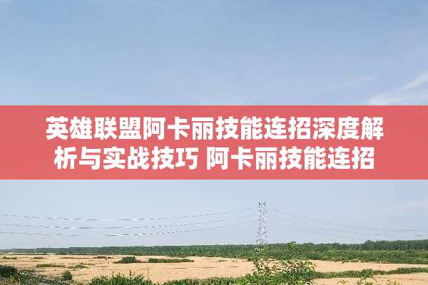 英雄联盟阿卡丽技能连招深度解析与实战技巧 阿卡丽技能连招