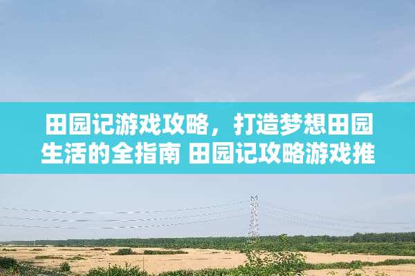 田园记游戏攻略，打造梦想田园生活的全指南 田园记攻略游戏推荐