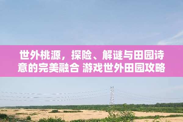 世外桃源，探险、解谜与田园诗意的完美融合 游戏世外田园攻略小说