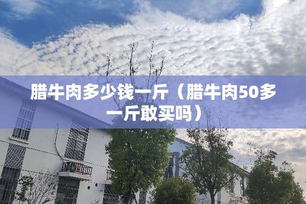 腊牛肉多少钱一斤（腊牛肉50多一斤敢买吗）