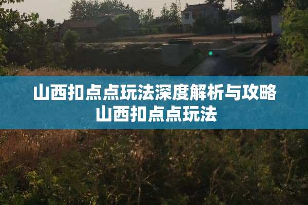 山西扣点点玩法深度解析与攻略 山西扣点点玩法