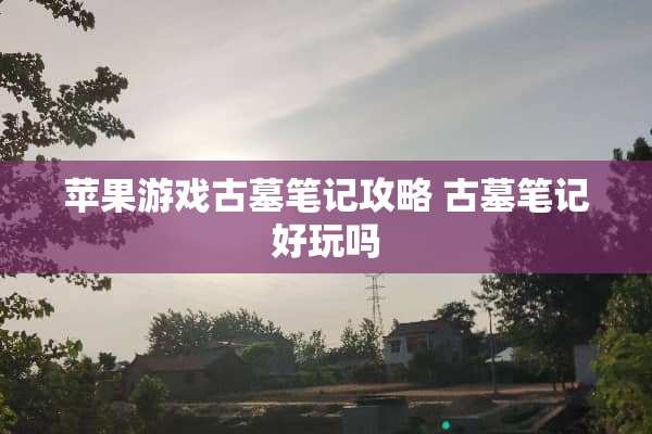 苹果游戏古墓笔记攻略 古墓笔记好玩吗 苹果游戏古墓笔记攻略 古墓笔记好玩吗