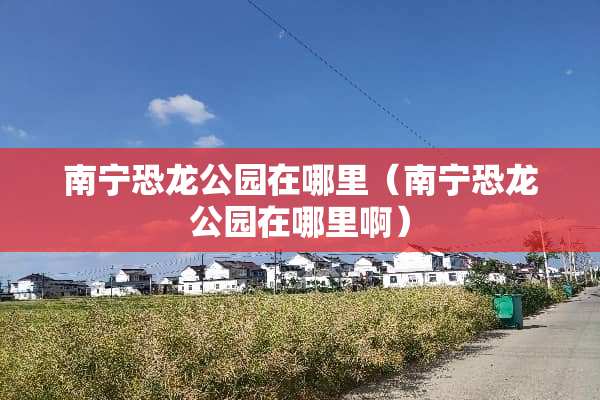 南宁恐龙公园在哪里（南宁恐龙公园在哪里啊）