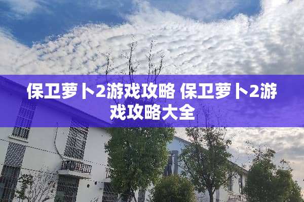 保卫萝卜2游戏攻略 保卫萝卜2游戏攻略大全