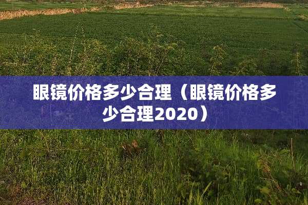眼镜价格多少合理（眼镜价格多少合理2020）