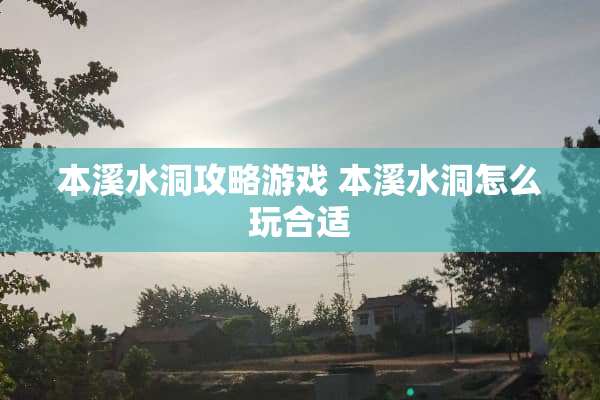 本溪水洞攻略游戏 本溪水洞怎么玩合适
