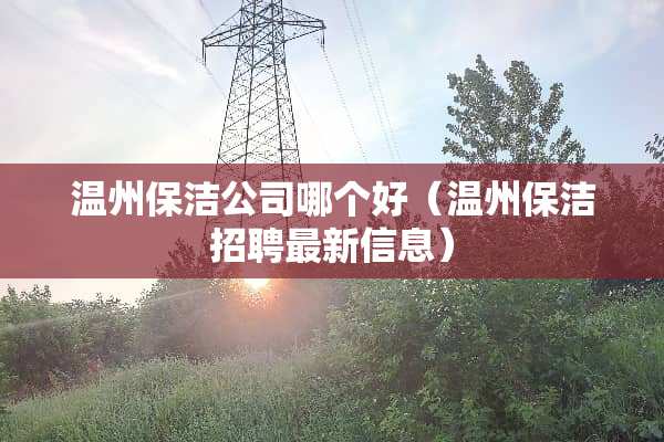 温州保洁公司哪个好（温州保洁招聘最新信息）