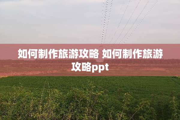 如何制作旅游攻略 如何制作旅游攻略ppt