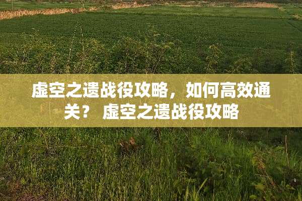 虚空之遗战役攻略，如何高效通关？ 虚空之遗战役攻略
