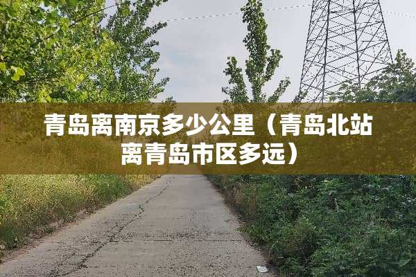 青岛离南京多少公里（青岛北站离青岛市区多远）