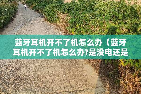 蓝牙耳机开不了机怎么办(蓝牙耳机开不了机怎么办?是没电还是坏了?) 蓝牙耳机开不了机怎么办(蓝牙耳机开不了机怎么办?是没电还是坏了?)