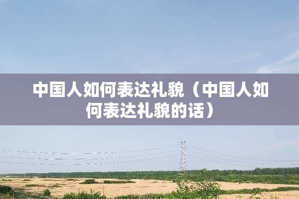 中国人如何表达礼貌（中国人如何表达礼貌的话）