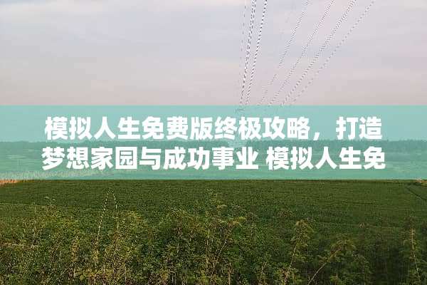 模拟人生免费版终极攻略，打造***园与成功事业 模拟人生免费版攻略