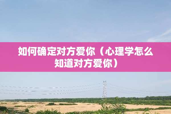 如何确定对方爱你（心理学怎么知道对方爱你）