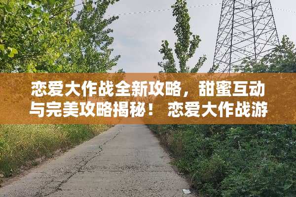 恋爱大作战全新攻略，甜蜜互动与完美攻略揭秘！ 恋爱大作战游戏攻略