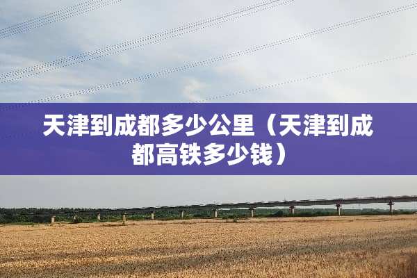 天津到成都多少公里（天津到成都高铁多少钱）