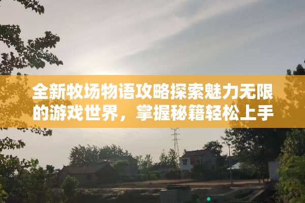 全新牧场物语攻略探索魅力无限的游戏世界，掌握秘籍轻松上手！ 牧场物语攻略游戏