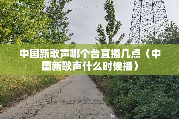 中国新歌声哪个台直播几点（中国新歌声什么时候播）