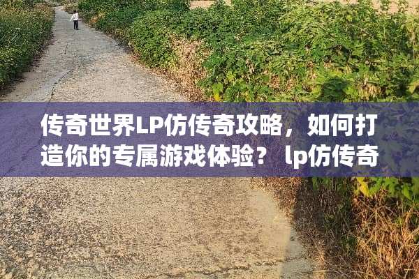 传奇世界LP仿传奇攻略，如何打造你的专属游戏体验？ lp仿传奇攻略