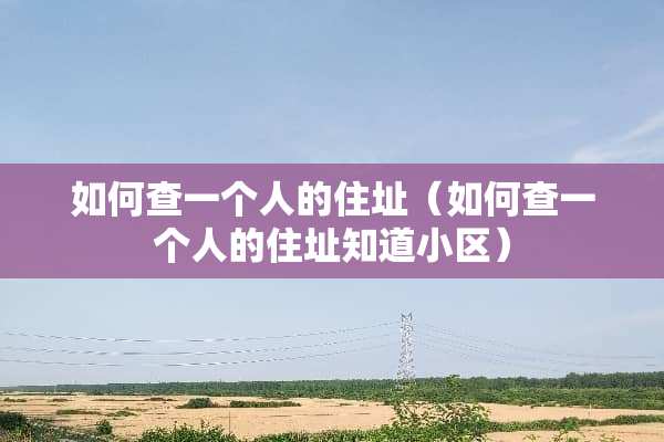 如何查一个人的住址（如何查一个人的住址知道小区）